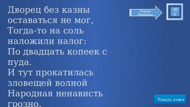 Дворец без казны оставаться не мог, Тогда-то на соль наложили налог: По двадцать копеек с пуда. И тут прокатилась зловещей волной Народная ненависть грозно. О каком событии идет речь? 300 Первые Романовы Узнать ответ 66 