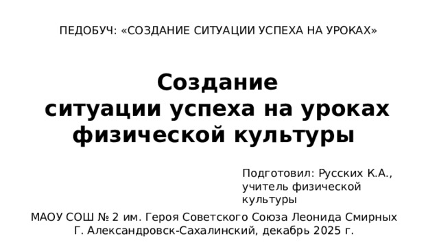 ПЕДОБУЧ: «СОЗДАНИЕ СИТУАЦИИ УСПЕХА НА УРОКАХ» Создание ситуации успеха на уроках физической культуры  Подготовил: Русских К.А., учитель физической культуры МАОУ СОШ № 2 им. Героя Советского Союза Леонида Смирных Г. Александровск-Сахалинский, декабрь 2025 г. 