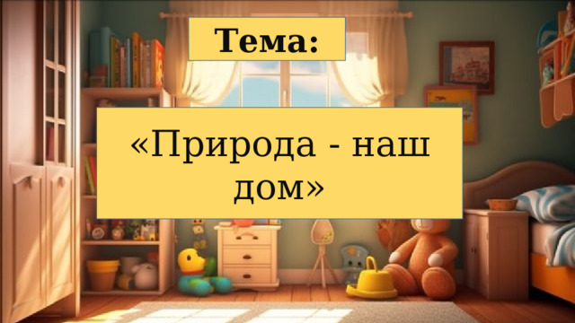 Тема: «Природа - наш дом» 