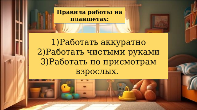 Правила работы на планшетах: 1)Работать аккуратно 2)Работать чистыми руками 3)Работать по присмотрам взрослых. 
