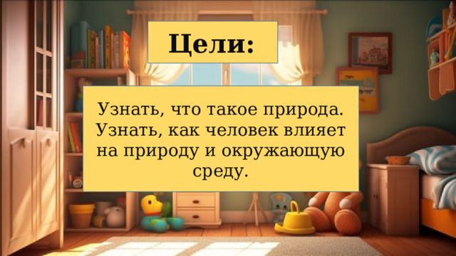 Цели:  Узнать, что такое природа. Узнать, как человек влияет на природу и окружающую среду. 