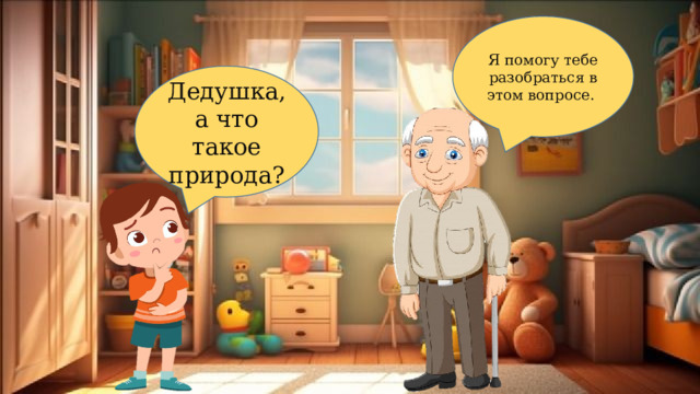 Я помогу тебе разобраться в этом вопросе. Дедушка, а что такое природа? 