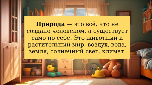 Природа  — это всё, что не создано человеком, а существует само по себе. Это животный и растительный мир, воздух, вода, земля, солнечный свет, климат. 