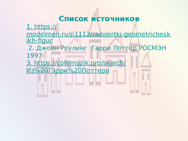 Список источников 1. https :// modelmen.ru/p1112/razvjortki-geometricheskikh-figur  2. Джоан Роулинг Гарри Поттер РОСМЭН 1997 3. https ://cofemuzik.pro/search/ Из%20Гарри%20Поттера 