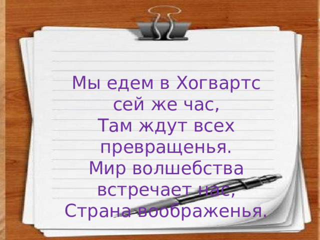 Мы едем в Хогвартс сей же час, Там ждут всех превращенья. Мир волшебства встречает нас, Страна воображенья. 