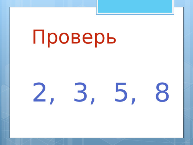 Проверь   2, 3, 5, 8 