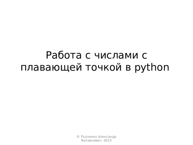 Работа с числами с плавающей точкой в python © Радченко Александр Валерьевич, 2023 