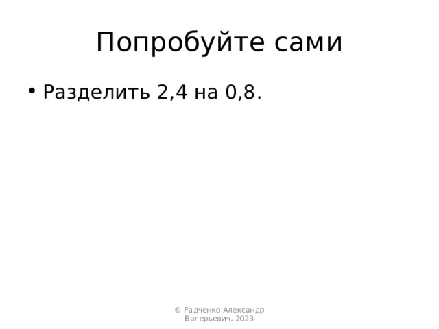 Попробуйте сами Разделить 2,4 на 0,8. © Радченко Александр Валерьевич, 2023 