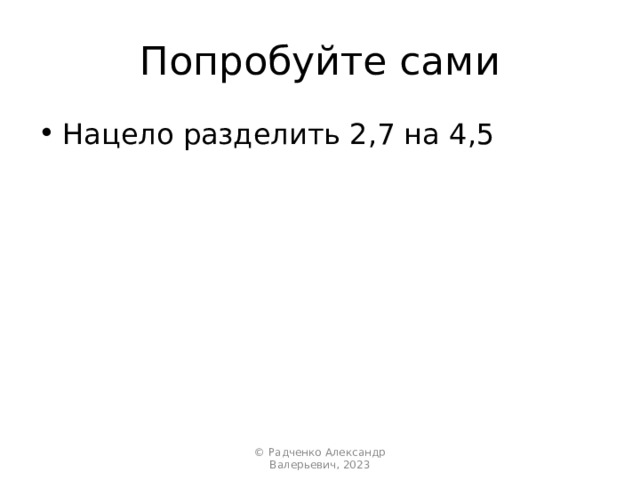 Попробуйте сами Нацело разделить 2,7 на 4,5 © Радченко Александр Валерьевич, 2023 