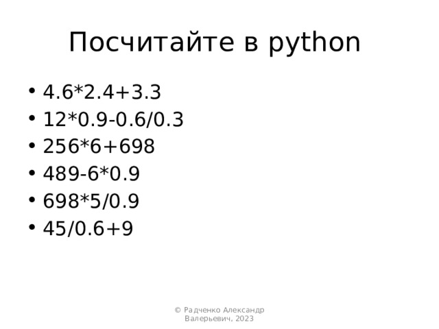 Посчитайте в python 4.6*2.4+3.3 12*0.9-0.6/0.3 256*6+698 489-6*0.9 698*5/0.9 45/0.6+9 © Радченко Александр Валерьевич, 2023 