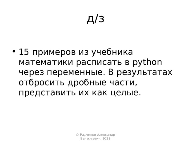 д/з 15 примеров из учебника математики расписать в python через переменные. В результатах отбросить дробные части, представить их как целые. © Радченко Александр Валерьевич, 2023 