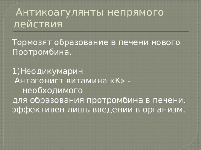  Антикоагулянты непрямого действия Тормозят образование в печени нового Протромбина. 1)Неодикумарин  Антагонист витамина «К» - необходимого для образования протромбина в печени, эффективен лишь введении в организм. 