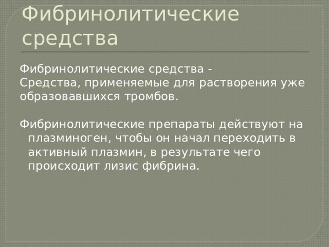 Фибринолитические средства Фибринолитические средства - Средства, применяемые для растворения уже образовавшихся тромбов. Фибринолитические препараты действуют на плазминоген, чтобы он начал переходить в активный плазмин, в результате чего происходит лизис фибрина. 