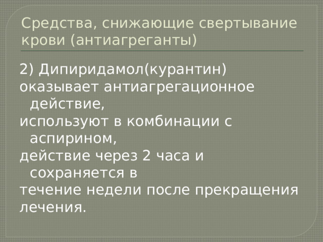 Средства, снижающие свертывание крови (антиагреганты) 2) Дипиридамол(курантин) оказывает антиагрегационное действие, используют в комбинации с аспирином, действие через 2 часа и сохраняется в течение недели после прекращения лечения. 