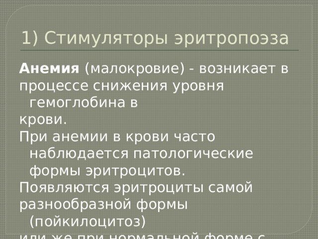 1) Стимуляторы эритропоэза Анемия  (малокровие) - возникает в процессе снижения уровня гемоглобина в крови. При анемии в крови часто наблюдается патологические формы эритроцитов. Появляются эритроциты самой разнообразной формы (пойкилоцитоз) или же при нормальной форме с разным диаметром – больше или меньше нормы. 