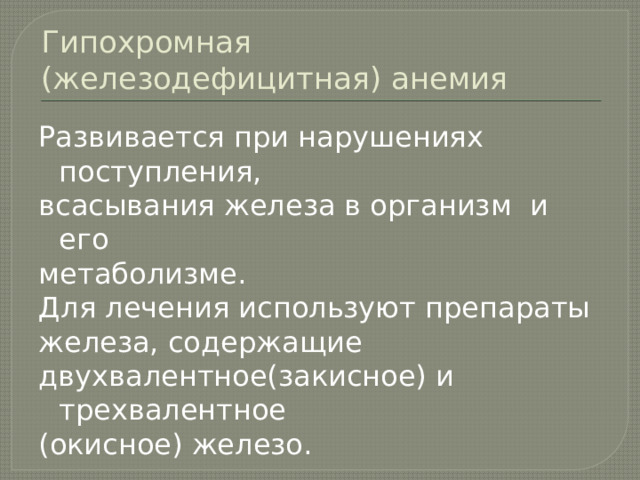 Гипохромная (железодефицитная) анемия Развивается при нарушениях поступления, всасывания железа в организм и его метаболизме. Для лечения используют препараты железа, содержащие двухвалентное(закисное) и трехвалентное (окисное) железо. 