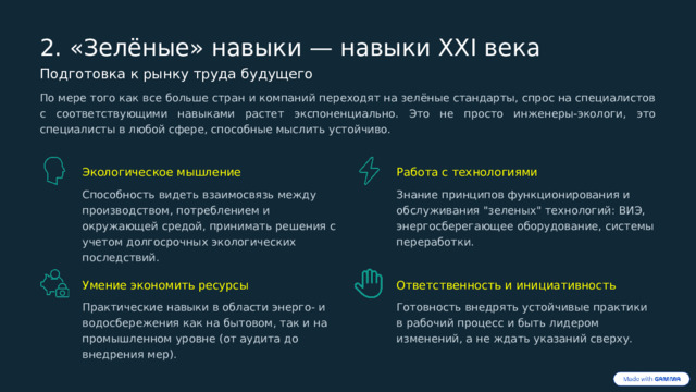  2. «Зелёные» навыки — навыки XXI века Подготовка к рынку труда будущего По мере того как все больше стран и компаний переходят на зелёные стандарты, спрос на специалистов с соответствующими навыками растет экспоненциально. Это не просто инженеры-экологи, это специалисты в любой сфере, способные мыслить устойчиво. Экологическое мышление Работа с технологиями Способность видеть взаимосвязь между производством, потреблением и окружающей средой, принимать решения с учетом долгосрочных экологических последствий. Знание принципов функционирования и обслуживания 