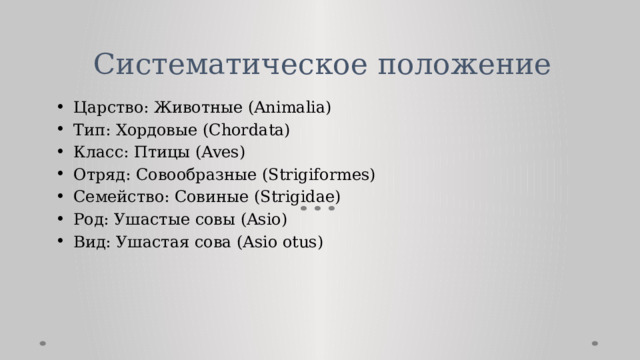 Систематическое положение   Царство: Животные (Animalia) Тип: Хордовые (Chordata) Класс: Птицы (Aves) Отряд: Совообразные (Strigiformes) Семейство: Совиные (Strigidae) Род: Ушастые совы (Asio) Вид: Ушастая сова (Asio otus) 