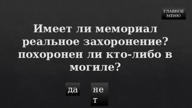 ГЛАВНОЕ  МЕНЮ Имеет ли мемориал реальное захоронение? похоронен ли кто-либо в могиле? да нет 