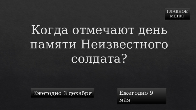 ГЛАВНОЕ  МЕНЮ Когда отмечают день памяти Неизвестного солдата? Ежегодно 3 декабря Ежегодно 9 мая 