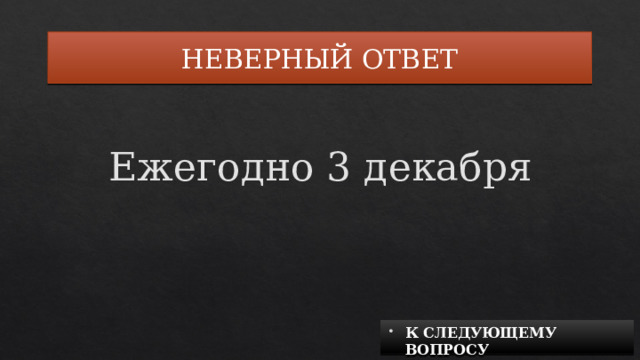 НЕВЕРНЫЙ ОТВЕТ Ежегодно 3 декабря К СЛЕДУЮЩЕМУ ВОПРОСУ 