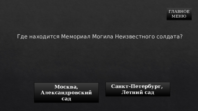 ГЛАВНОЕ  МЕНЮ Где находится Мемориал Могила Неизвестного солдата?   Санкт-Петербург,  Летний сад Москва,  Александровский сад 