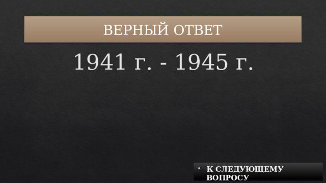 ВЕРНЫЙ ОТВЕТ 1941 г. - 1945 г. К СЛЕДУЮЩЕМУ ВОПРОСУ 