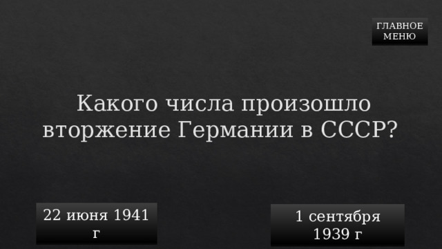 ГЛАВНОЕ  МЕНЮ Какого числа произошло вторжение Германии в СССР?  22 июня 1941 г 1 сентября 1939 г 