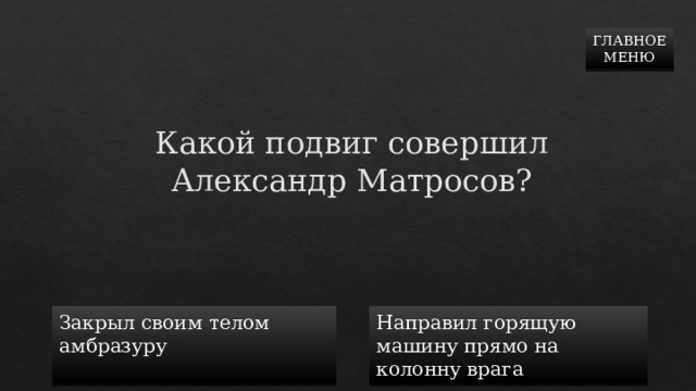 ГЛАВНОЕ  МЕНЮ Какой подвиг совершил Александр Матросов? Закрыл своим телом амбразуру Направил горящую машину прямо на колонну врага 