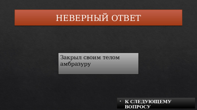 НЕВЕРНЫЙ ОТВЕТ Закрыл своим телом амбразуру К СЛЕДУЮЩЕМУ ВОПРОСУ 