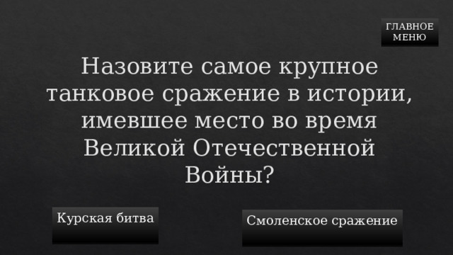 ГЛАВНОЕ  МЕНЮ Назовите самое крупное танковое сражение в истории, имевшее место во время Великой Отечественной Войны? Курская битва Смоленское сражение 