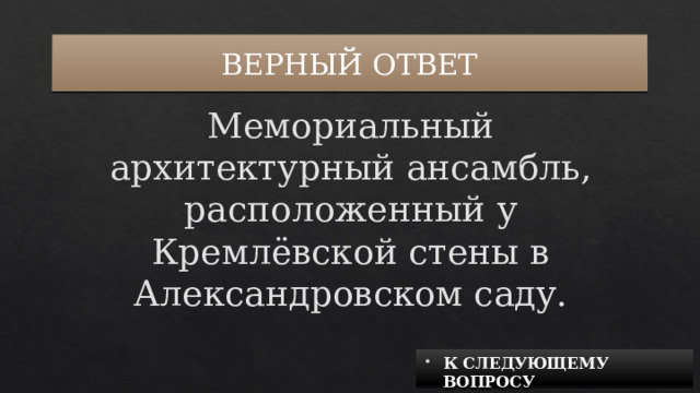 ВЕРНЫЙ ОТВЕТ Мемориальный архитектурный ансамбль, расположенный у Кремлёвской стены в Александровском саду. К СЛЕДУЮЩЕМУ ВОПРОСУ 