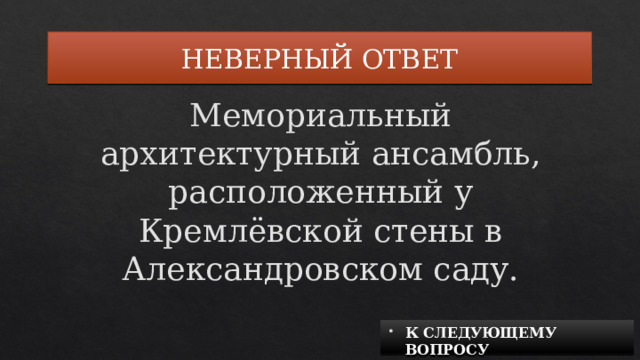 НЕВЕРНЫЙ ОТВЕТ Мемориальный архитектурный ансамбль, расположенный у Кремлёвской стены в Александровском саду. К СЛЕДУЮЩЕМУ ВОПРОСУ 