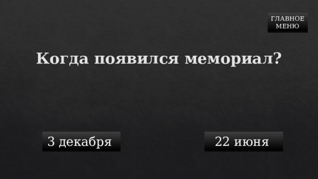 ГЛАВНОЕ  МЕНЮ  Когда появился мемориал? 3 декабря 22 июня 
