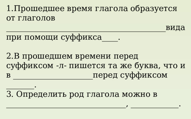 1.Прошедшее время глагола образуется от глаголов ________________________________________вида при помощи суффикса____.   2.В прошедшем времени перед суффиксом -л- пишется та же буква, что и в ____________________перед суффиксом _______. 3. Определить род глагола можно в ______________________________, ____________. 