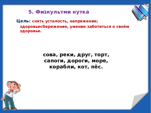 5. Физкультми нутка Цель: снять усталость, напряжение; здоровьесбережение, умение заботиться о своём здоровье. сова, реки, друг, торт, сапоги, дороги, море, корабли, кот, пёс. 