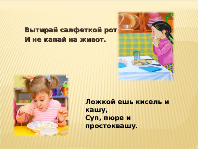 Вытирай салфеткой рот И не капай на живот. Ложкой ешь кисель и кашу, Суп, пюре и простоквашу . 