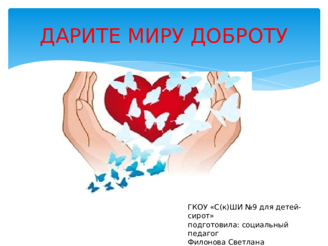 ДАРИТЕ МИРУ ДОБРОТУ ГКОУ «С(к)ШИ №9 для детей-сирот» подготовила: социальный педагог Филонова Светлана Валентиновна 