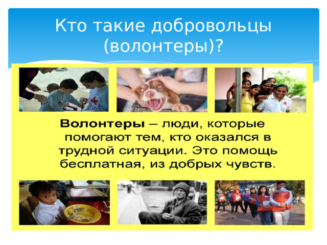 Кто такие добровольцы (волонтеры)? Добровольцы – люди, которые по своему желанию, бесплатно, из добрых чувств помогают тем, кто оказался в трудной ситуации. 