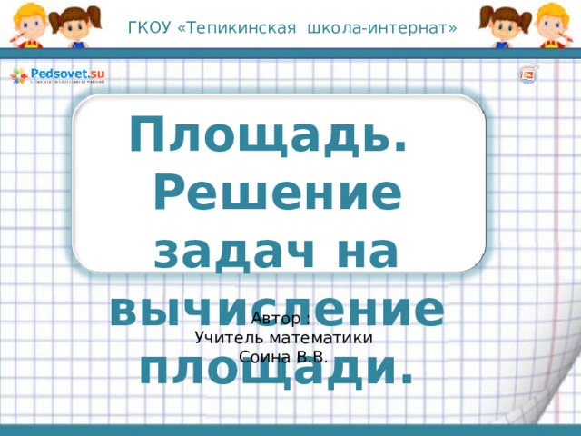 ГКОУ «Тепикинская школа-интернат» Площадь. Решение задач на вычисление площади. Автор : Учитель математики Соина В.В. 