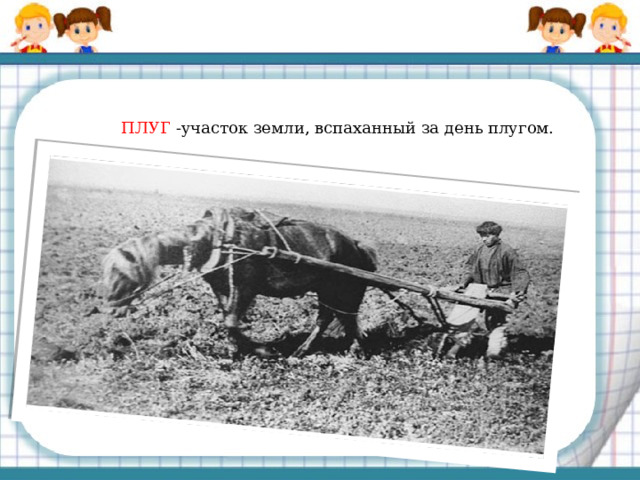   ПЛУГ -участок земли, вспаханный за день плугом. 