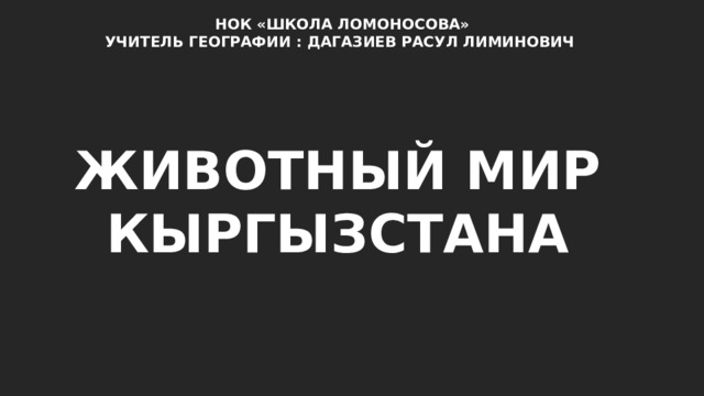 НОК «ШКОЛА ЛОМОНОСОВА» УЧИТЕЛЬ ГЕОГРАФИИ : ДАГАЗИЕВ РАСУЛ ЛИМИНОВИЧ ЖИВОТНЫЙ МИР КЫРГЫЗСТАНА 