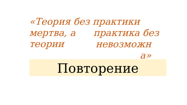 «Теория без практики мертва, а практика без теории невозможна» Повторение 