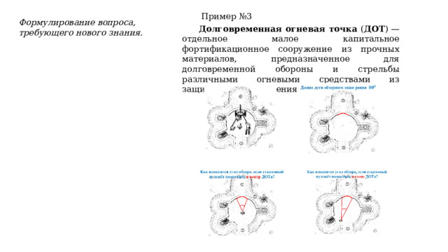 Пример №3 Формулирование вопроса, требующего нового знания. Долговременная огневая точка ( ДОТ ) — отдельное малое капитальное фортификационное сооружение из прочных материалов, предназначенное для долговременной обороны и стрельбы различными огневыми средствами из защищённого помещения . 
