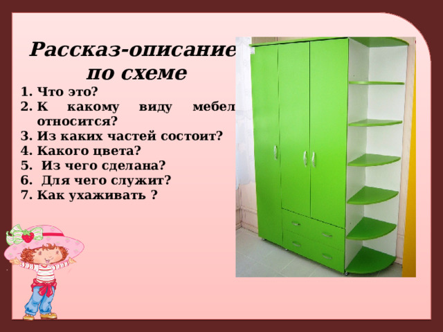 Рассказ-описание  по схеме Что это? К какому виду мебели относится? Из каких частей состоит? Какого цвета?  Из чего сделана?  Для чего служит? Как ухаживать ? 