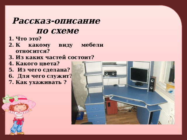 Рассказ-описание  по схеме Что это? К какому виду мебели относится? Из каких частей состоит? Какого цвета?  Из чего сделана?  Для чего служит? Как ухаживать ? 