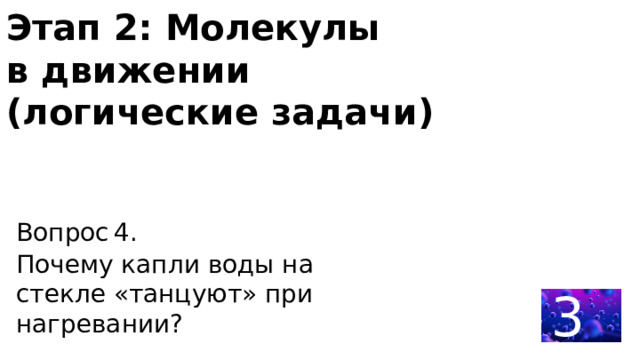  Этап 2: Молекулы в движении (логические задачи) Вопрос 4.   Почему капли воды на стекле «танцуют» при нагревании? 30 