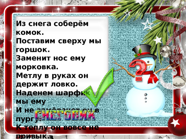Из снега соберём комок.  Поставим сверху мы горшок.  Заменит нос ему морковка.  Метлу в руках он держит ловко.  Наденем шарфик мы ему  И не замёрзнет он в пургу.  К теплу он вовсе не привык.  Ведь это чудо … 