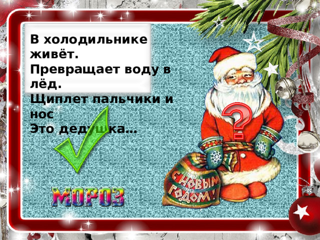 В холодильнике живёт.  Превращает воду в лёд.  Щиплет пальчики и нос  Это дедушка… 