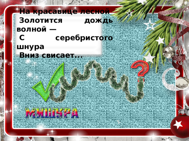 На красавице лесной Золотится дождь волной — С серебристого шнура Вниз свисает...  